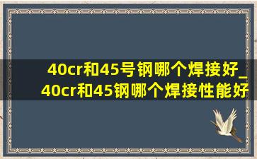 40cr和45号钢哪个焊接好_40cr和45钢哪个焊接性能好