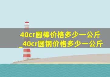 40cr圆棒价格多少一公斤_40cr圆钢价格多少一公斤