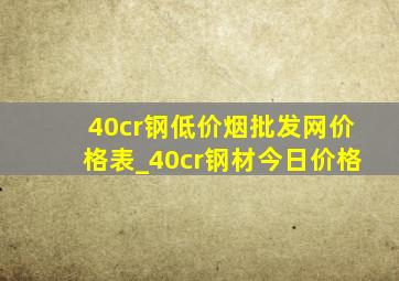 40cr钢(低价烟批发网)价格表_40cr钢材今日价格