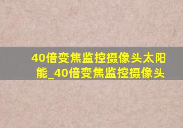 40倍变焦监控摄像头太阳能_40倍变焦监控摄像头