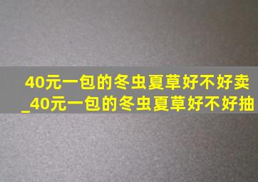 40元一包的冬虫夏草好不好卖_40元一包的冬虫夏草好不好抽