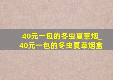 40元一包的冬虫夏草烟_40元一包的冬虫夏草烟盒