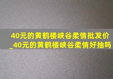 40元的黄鹤楼峡谷柔情批发价_40元的黄鹤楼峡谷柔情好抽吗