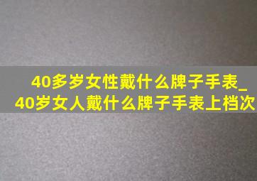 40多岁女性戴什么牌子手表_40岁女人戴什么牌子手表上档次