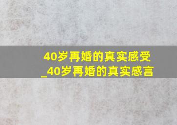 40岁再婚的真实感受_40岁再婚的真实感言