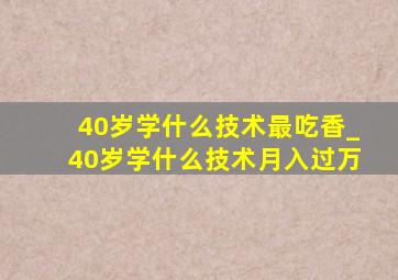 40岁学什么技术最吃香_40岁学什么技术月入过万