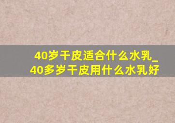 40岁干皮适合什么水乳_40多岁干皮用什么水乳好