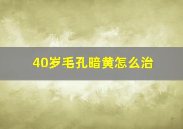 40岁毛孔暗黄怎么治