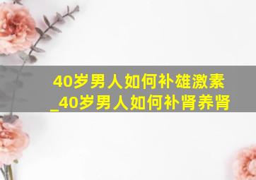 40岁男人如何补雄激素_40岁男人如何补肾养肾