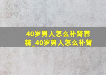 40岁男人怎么补肾养精_40岁男人怎么补肾