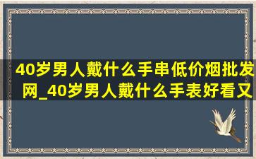 40岁男人戴什么手串(低价烟批发网)_40岁男人戴什么手表好看又耐用