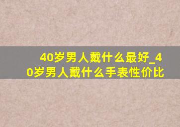 40岁男人戴什么最好_40岁男人戴什么手表性价比