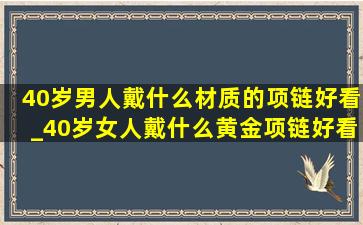 40岁男人戴什么材质的项链好看_40岁女人戴什么黄金项链好看