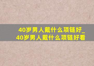 40岁男人戴什么项链好_40岁男人戴什么项链好看