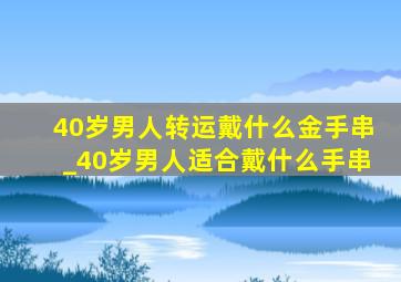 40岁男人转运戴什么金手串_40岁男人适合戴什么手串