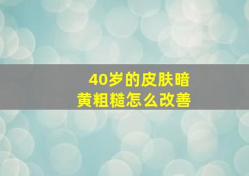 40岁的皮肤暗黄粗糙怎么改善