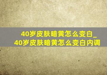 40岁皮肤暗黄怎么变白_40岁皮肤暗黄怎么变白内调