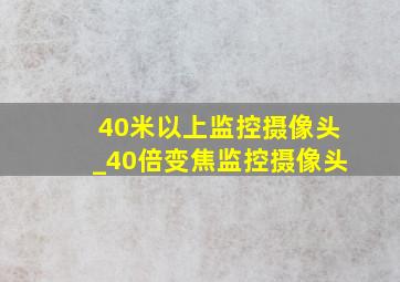 40米以上监控摄像头_40倍变焦监控摄像头