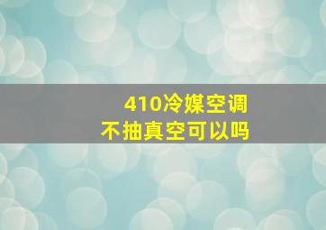 410冷媒空调不抽真空可以吗