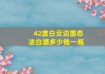 42度白云边固态法白酒多少钱一瓶