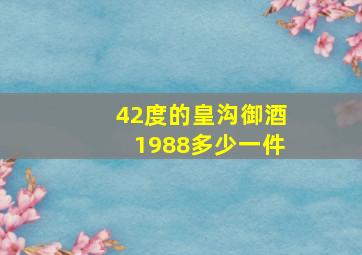 42度的皇沟御酒1988多少一件