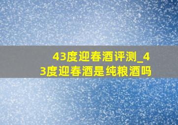 43度迎春酒评测_43度迎春酒是纯粮酒吗