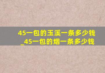 45一包的玉溪一条多少钱_45一包的烟一条多少钱