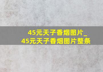 45元天子香烟图片_45元天子香烟图片整条