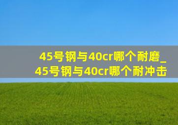 45号钢与40cr哪个耐磨_45号钢与40cr哪个耐冲击