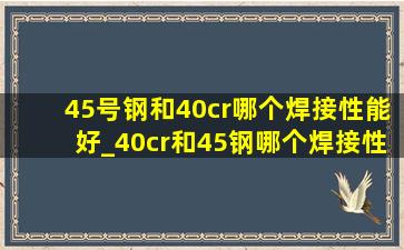 45号钢和40cr哪个焊接性能好_40cr和45钢哪个焊接性能好