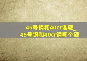 45号钢和40cr谁硬_45号钢和40cr钢哪个硬