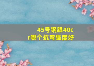 45号钢跟40cr哪个抗弯强度好