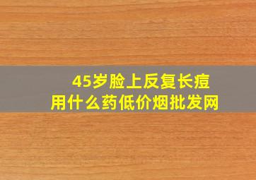 45岁脸上反复长痘用什么药(低价烟批发网)