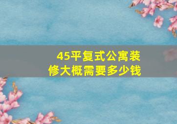 45平复式公寓装修大概需要多少钱