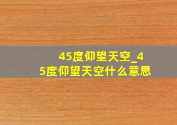 45度仰望天空_45度仰望天空什么意思