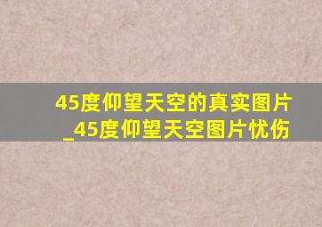 45度仰望天空的真实图片_45度仰望天空图片忧伤