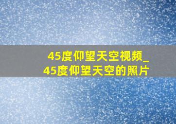 45度仰望天空视频_45度仰望天空的照片