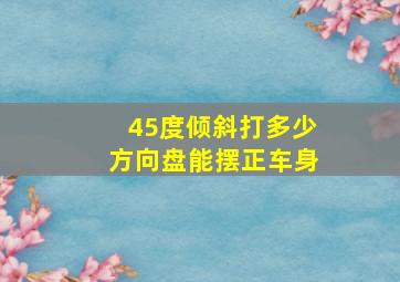 45度倾斜打多少方向盘能摆正车身