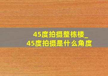 45度拍摄整栋楼_45度拍摄是什么角度