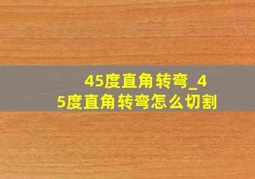 45度直角转弯_45度直角转弯怎么切割