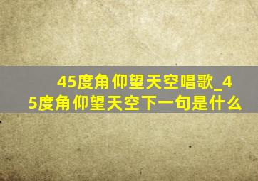 45度角仰望天空唱歌_45度角仰望天空下一句是什么