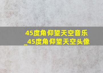 45度角仰望天空音乐_45度角仰望天空头像