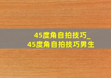 45度角自拍技巧_45度角自拍技巧男生