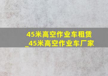 45米高空作业车租赁_45米高空作业车厂家