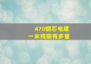 470铜芯电缆一米纯铜有多重