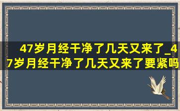 47岁月经干净了几天又来了_47岁月经干净了几天又来了要紧吗