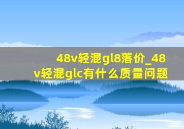 48v轻混gl8落价_48v轻混glc有什么质量问题