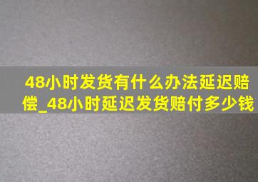 48小时发货有什么办法延迟赔偿_48小时延迟发货赔付多少钱