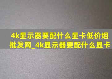 4k显示器要配什么显卡(低价烟批发网)_4k显示器要配什么显卡