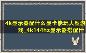 4k显示器配什么显卡能玩大型游戏_4k144hz显示器搭配什么显卡